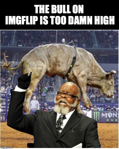Let’s take it to new heights! | THE BULL ON IMGFLIP IS TOO DAMN HIGH | image tagged in too damn high,bullshit,imgflippers,opinions,propaganda,comments | made w/ Imgflip meme maker