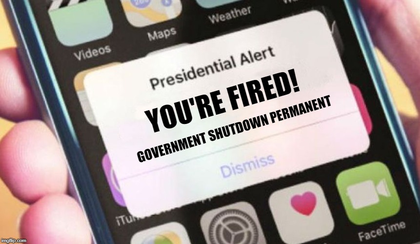 Fire all the government workers | YOU'RE FIRED! GOVERNMENT SHUTDOWN PERMANENT | image tagged in memes,presidential alert,you're fired,government shutdown | made w/ Imgflip meme maker