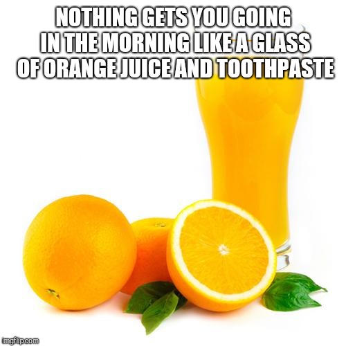 Scumbag orange juice | NOTHING GETS YOU GOING IN THE MORNING LIKE A GLASS OF ORANGE JUICE AND TOOTHPASTE | image tagged in scumbag orange juice | made w/ Imgflip meme maker