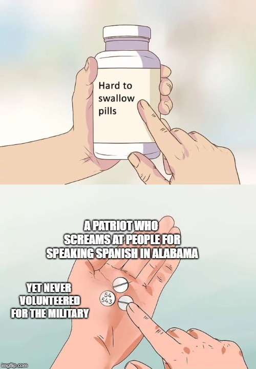 Hard To Swallow Pills Meme | A PATRIOT WHO SCREAMS AT PEOPLE FOR SPEAKING SPANISH IN ALABAMA; YET NEVER VOLUNTEERED FOR THE MILITARY | image tagged in memes,hard to swallow pills | made w/ Imgflip meme maker