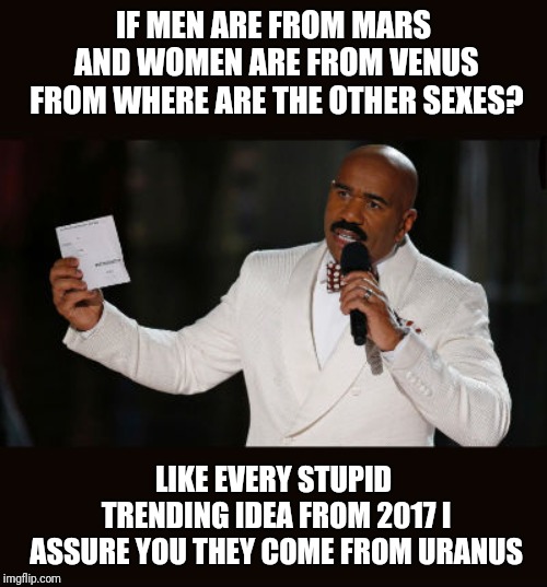 True | IF MEN ARE FROM MARS AND WOMEN ARE FROM VENUS FROM WHERE ARE THE OTHER SEXES? LIKE EVERY STUPID TRENDING IDEA FROM 2017 I ASSURE YOU THEY COME FROM URANUS | image tagged in wrong answer steve harvey | made w/ Imgflip meme maker