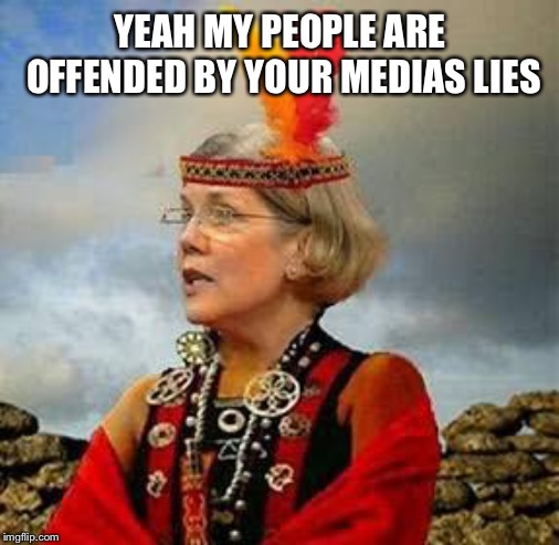 Pocahontas Warren Lizzy | YEAH MY PEOPLE ARE OFFENDED BY YOUR MEDIAS LIES | image tagged in pocahontas warren lizzy | made w/ Imgflip meme maker