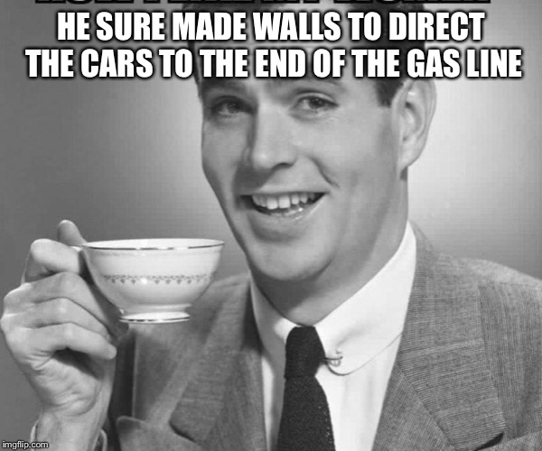 Coffee dude guy cup | HE SURE MADE WALLS TO DIRECT THE CARS TO THE END OF THE GAS LINE | image tagged in coffee dude guy cup | made w/ Imgflip meme maker