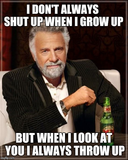 The Most Interesting Man In The World | I DON'T ALWAYS SHUT UP WHEN I GROW UP; BUT WHEN I LOOK AT YOU I ALWAYS THROW UP | image tagged in memes,the most interesting man in the world | made w/ Imgflip meme maker