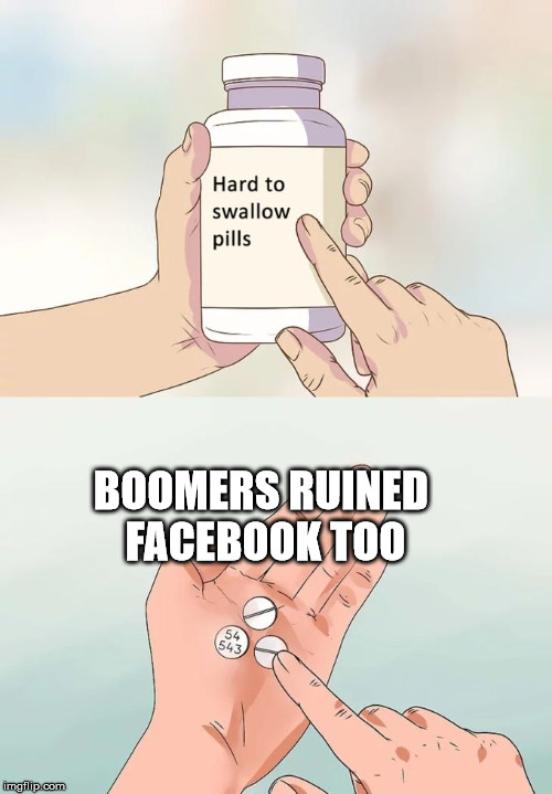 Hard To Swallow Pills | BOOMERS RUINED FACEBOOK TOO | image tagged in memes,hard to swallow pills | made w/ Imgflip meme maker