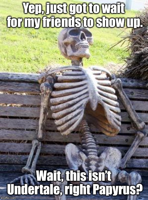 Reality VS Sans’ expectations. | Yep, just got to wait for my friends to show up. Wait, this isn’t Undertale, right Papyrus? | image tagged in memes,waiting skeleton,undertale | made w/ Imgflip meme maker