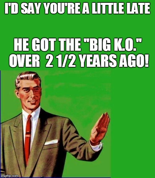 I'D SAY YOU'RE A LITTLE LATE HE GOT THE ''BIG K.O.'' OVER  2 1/2 YEARS AGO! | made w/ Imgflip meme maker