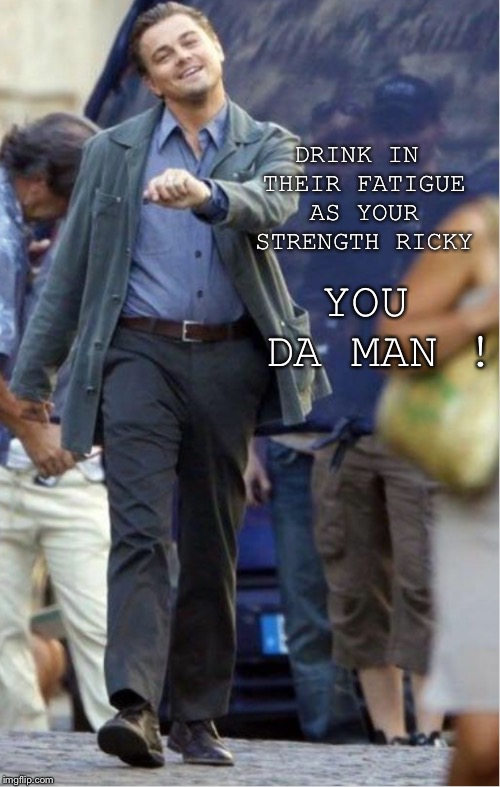 DRINK IN THEIR FATIGUE AS YOUR STRENGTH RICKY YOU DA MAN ! | made w/ Imgflip meme maker