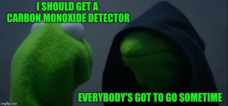 Evil Kermit Meme | I SHOULD GET A CARBON MONOXIDE DETECTOR; EVERYBODY'S GOT TO GO SOMETIME | image tagged in memes,evil kermit | made w/ Imgflip meme maker