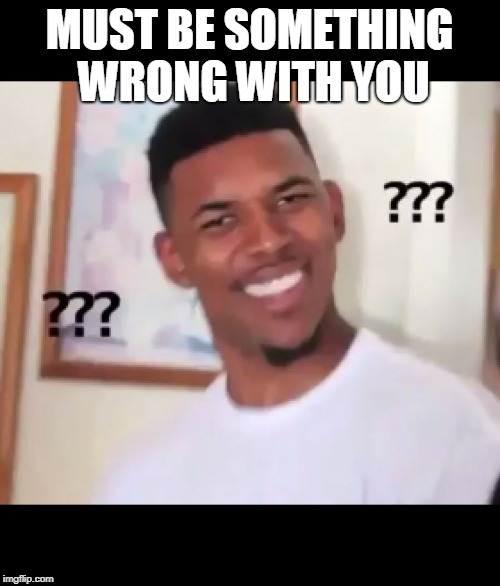 what the fuck n*gga wtf | MUST BE SOMETHING WRONG WITH YOU | image tagged in what the fuck ngga wtf | made w/ Imgflip meme maker