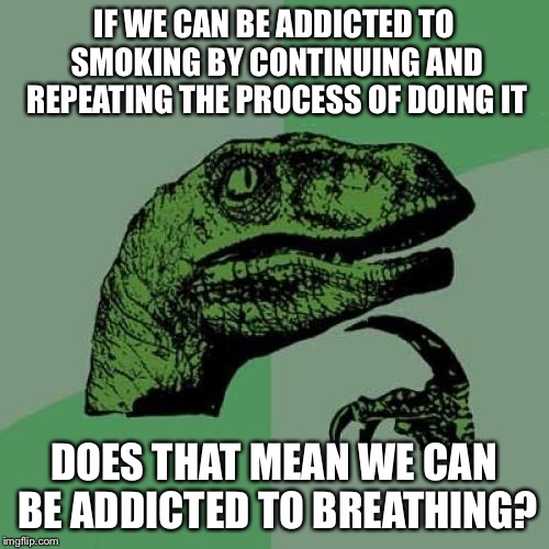 Philosoraptor
 | IF WE CAN BE ADDICTED TO SMOKING BY CONTINUING AND REPEATING THE PROCESS OF DOING IT; DOES THAT MEAN WE CAN BE ADDICTED TO BREATHING? | image tagged in memes,philosoraptor | made w/ Imgflip meme maker