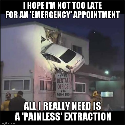 Off To The Dentist ! | I HOPE I'M NOT TOO LATE FOR AN 'EMERGENCY' APPOINTMENT; ALL I REALLY NEED IS A 'PAINLESS' EXTRACTION | image tagged in fun,dentist,bad driving | made w/ Imgflip meme maker