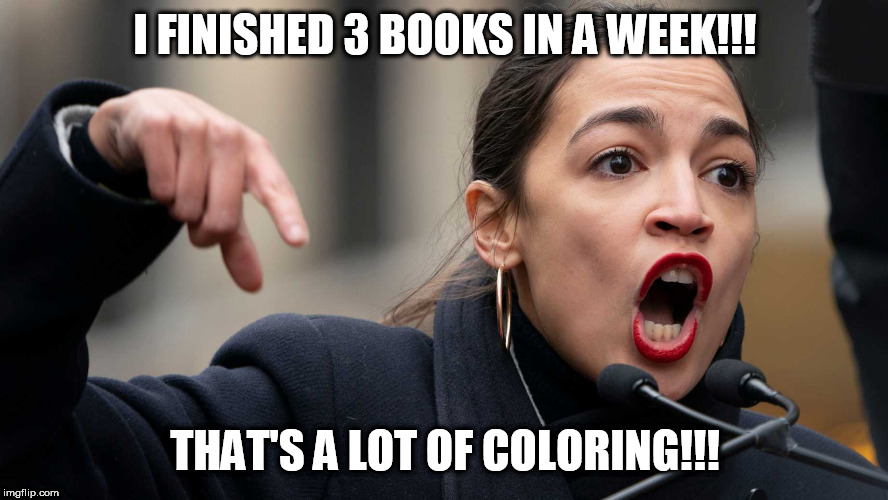AOC coloring! | I FINISHED 3 BOOKS IN A WEEK!!! THAT'S A LOT OF COLORING!!! | image tagged in aoc,alexandria ocasio-cortez,stupid liberals,coloring,democrats,socialism | made w/ Imgflip meme maker