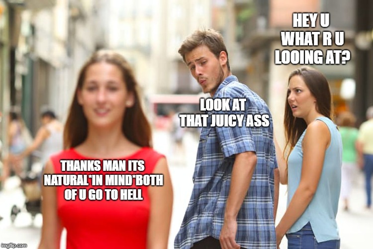 Distracted Boyfriend Meme | HEY U WHAT R U LOOING AT? LOOK AT THAT JUICY ASS; THANKS MAN ITS NATURAL*IN MIND*BOTH OF U GO TO HELL | image tagged in memes,distracted boyfriend | made w/ Imgflip meme maker