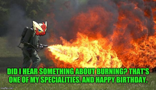 flamethrower | DID I HEAR SOMETHING ABOUT BURNING? THAT'S ONE OF MY SPECIALITIES. AND HAPPY BIRTHDAY. | image tagged in flamethrower | made w/ Imgflip meme maker