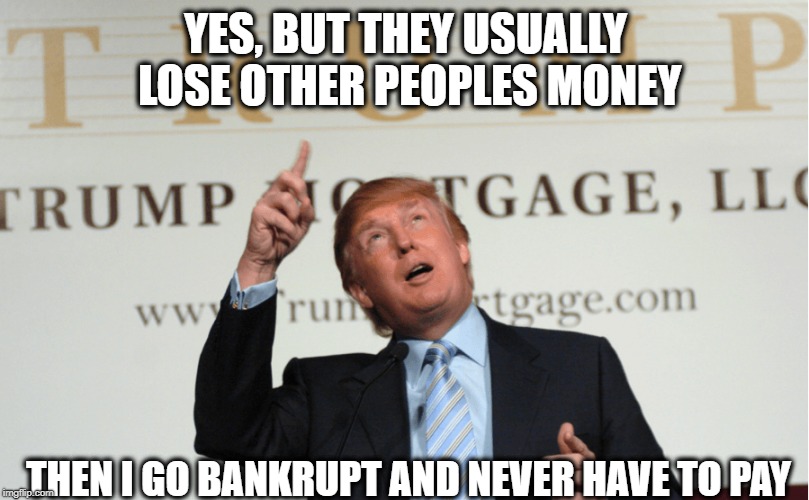 YES, BUT THEY USUALLY LOSE OTHER PEOPLES MONEY THEN I GO BANKRUPT AND NEVER HAVE TO PAY | made w/ Imgflip meme maker