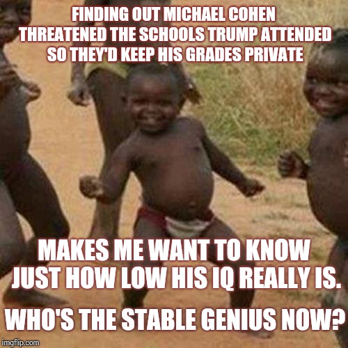 Which Means He Knows He's Lying.  That Changes Everything | FINDING OUT MICHAEL COHEN THREATENED THE SCHOOLS TRUMP ATTENDED SO THEY'D KEEP HIS GRADES PRIVATE; MAKES ME WANT TO KNOW JUST HOW LOW HIS IQ REALLY IS. WHO'S THE STABLE GENIUS NOW? | image tagged in memes,third world success kid,trump unfit unqualified dangerous,liar in chief,lock him up,trump traitor | made w/ Imgflip meme maker