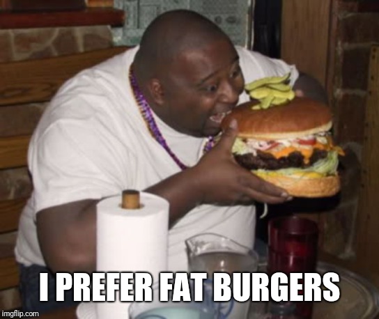Fat guy eating burger | I PREFER FAT BURGERS | image tagged in fat guy eating burger | made w/ Imgflip meme maker
