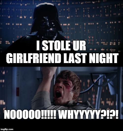 Star Wars No Meme | I STOLE UR GIRLFRIEND LAST NIGHT; NOOOOO!!!!! WHYYYYY?!?! | image tagged in memes,star wars no | made w/ Imgflip meme maker