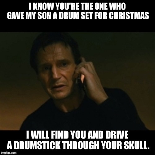 I can't stand that noise. | I KNOW YOU'RE THE ONE WHO GAVE MY SON A DRUM SET FOR CHRISTMAS; I WILL FIND YOU AND DRIVE A DRUMSTICK THROUGH YOUR SKULL. | image tagged in memes,liam neeson taken | made w/ Imgflip meme maker