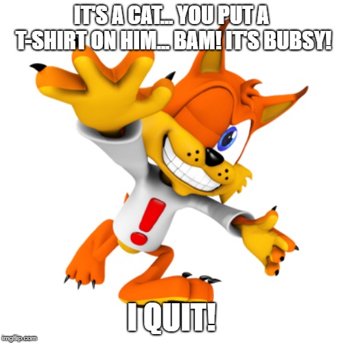 Bubsy | IT'S A CAT...
YOU PUT A T-SHIRT ON HIM... BAM! IT'S BUBSY! I QUIT! | image tagged in bubsy | made w/ Imgflip meme maker