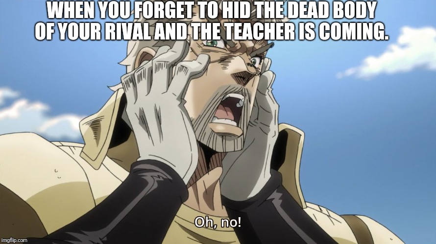 My life is kinda turning into Yandere Simulator. Kinda....   | WHEN YOU FORGET TO HID THE DEAD BODY OF YOUR RIVAL AND THE TEACHER IS COMING. | image tagged in jojo oh no,yandere simulator,life sucks | made w/ Imgflip meme maker