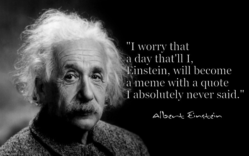Albert Einstein | "I worry that a day that'll I, Einstein, will become a meme with a quote I absolutely never said." | image tagged in albert einstein | made w/ Imgflip meme maker