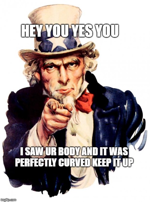 Uncle Sam Meme | HEY YOU YES YOU; I SAW UR BODY AND IT WAS PERFECTLY CURVED KEEP IT UP | image tagged in memes,uncle sam | made w/ Imgflip meme maker
