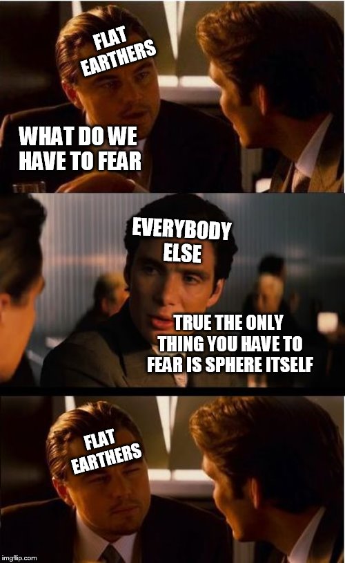 Inception | FLAT EARTHERS; WHAT DO WE HAVE TO FEAR; EVERYBODY ELSE; TRUE THE ONLY THING YOU HAVE TO FEAR IS SPHERE ITSELF; FLAT EARTHERS | image tagged in memes,inception | made w/ Imgflip meme maker