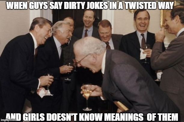 Laughing Men In Suits | WHEN GUYS SAY DIRTY JOKES IN A TWISTED WAY; AND GIRLS DOESN'T KNOW MEANINGS  OF THEM | image tagged in memes,laughing men in suits | made w/ Imgflip meme maker