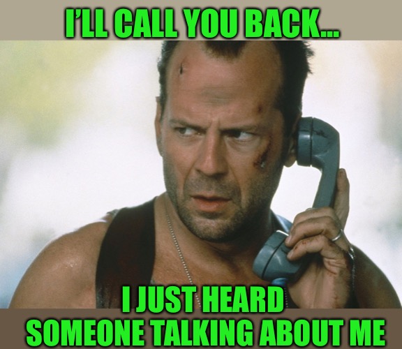 bruce willis on the phone die hard | I’LL CALL YOU BACK... I JUST HEARD SOMEONE TALKING ABOUT ME | image tagged in bruce willis on the phone die hard | made w/ Imgflip meme maker