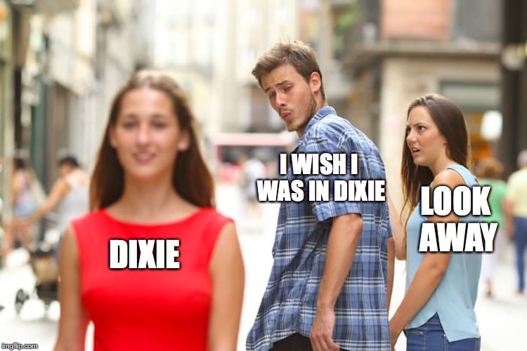 Distracted Boyfriend | I WISH I WAS IN DIXIE; LOOK AWAY; DIXIE | image tagged in memes,distracted boyfriend | made w/ Imgflip meme maker