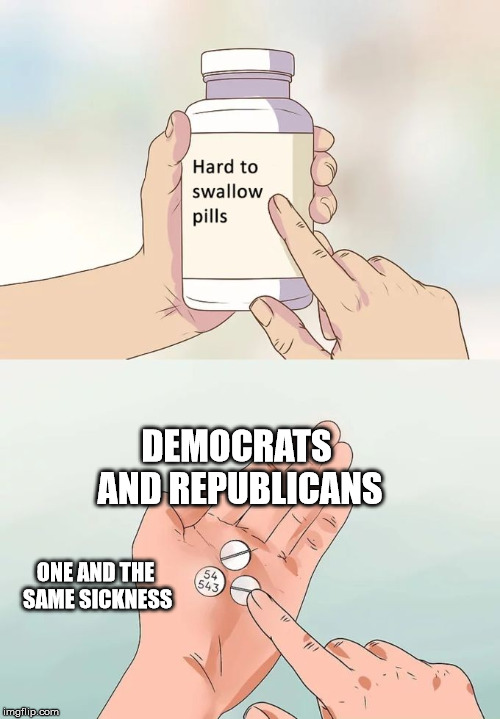 Hard To Swallow Pills | DEMOCRATS AND REPUBLICANS; ONE AND THE SAME SICKNESS | image tagged in memes,hard to swallow pills | made w/ Imgflip meme maker