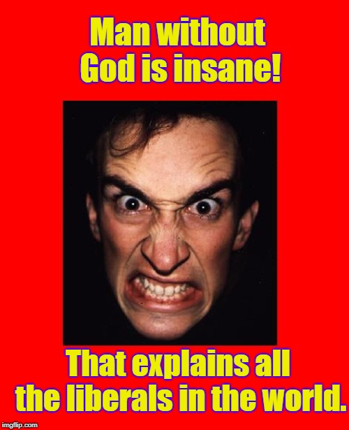 crazy man | Man without God is insane! That explains all the liberals in the world. | image tagged in crazy man | made w/ Imgflip meme maker