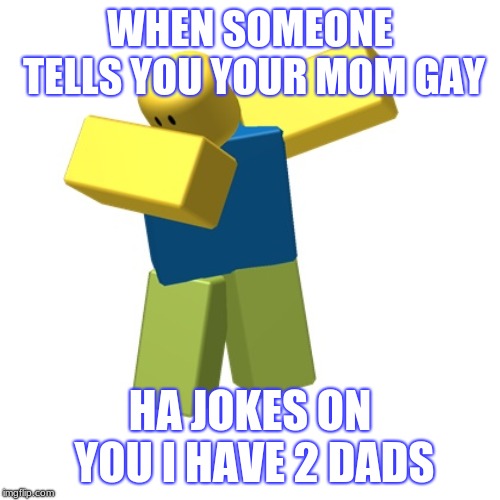 Roblox dab | WHEN SOMEONE TELLS YOU YOUR MOM GAY; HA JOKES ON YOU I HAVE 2 DADS | image tagged in roblox dab | made w/ Imgflip meme maker
