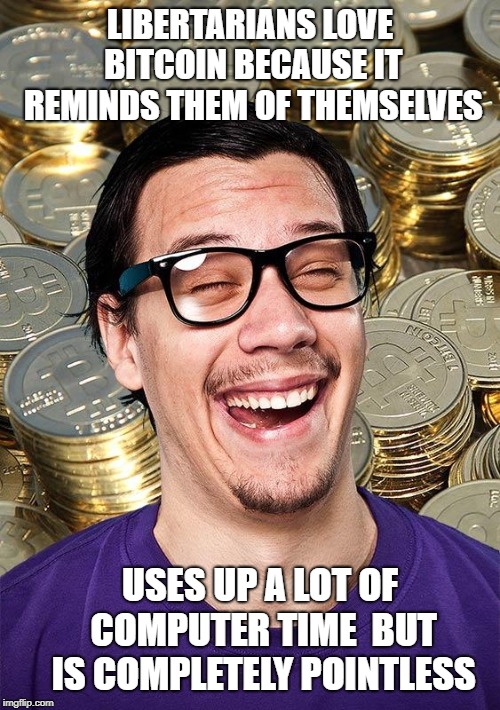 Bitcoin User | LIBERTARIANS LOVE BITCOIN BECAUSE IT REMINDS THEM OF THEMSELVES; USES UP A LOT OF COMPUTER TIME  BUT IS COMPLETELY POINTLESS | image tagged in bitcoin user | made w/ Imgflip meme maker