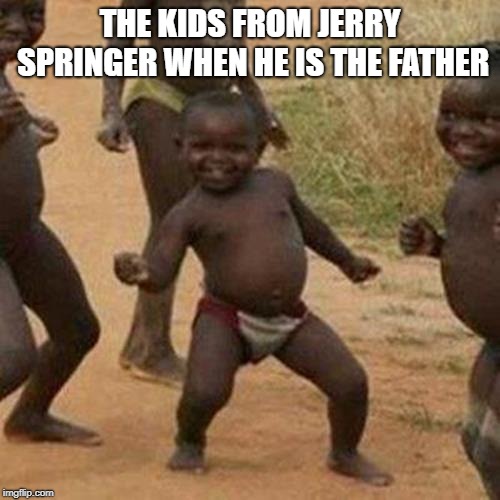 Third World Success Kid Meme | THE KIDS FROM JERRY SPRINGER WHEN HE IS THE FATHER | image tagged in memes,third world success kid | made w/ Imgflip meme maker