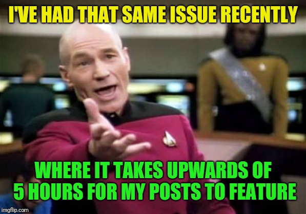 Picard Wtf Meme | I'VE HAD THAT SAME ISSUE RECENTLY WHERE IT TAKES UPWARDS OF 5 HOURS FOR MY POSTS TO FEATURE | image tagged in memes,picard wtf | made w/ Imgflip meme maker
