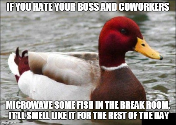 Malicious Advice Mallard Meme | IF YOU HATE YOUR BOSS AND COWORKERS; MICROWAVE SOME FISH IN THE BREAK ROOM, IT'LL SMELL LIKE IT FOR THE REST OF THE DAY | image tagged in memes,malicious advice mallard,AdviceAnimals | made w/ Imgflip meme maker