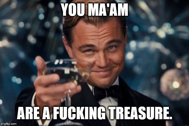 Leonardo Dicaprio Cheers Meme | YOU MA'AM ARE A F**KING TREASURE. | image tagged in memes,leonardo dicaprio cheers | made w/ Imgflip meme maker