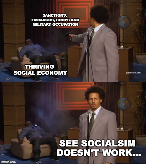 Who Killed Hannibal | SANCTIONS, EMBARGOS, COUPS AND MILITARY OCCUPATION; THRIVING SOCIAL ECONOMY; SEE SOCIALSIM DOESN'T WORK... | image tagged in memes,who killed hannibal | made w/ Imgflip meme maker