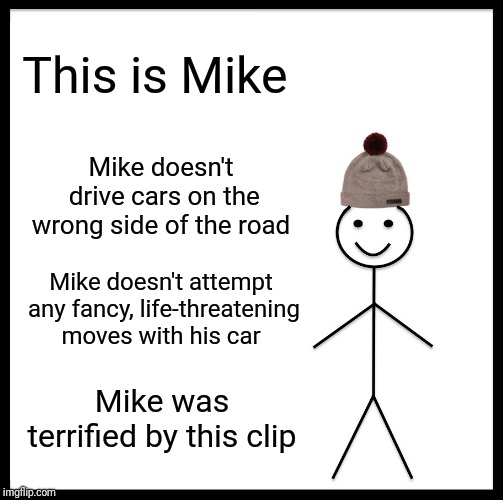 Be Like Bill Meme | This is Mike Mike doesn't drive cars on the wrong side of the road Mike doesn't attempt any fancy, life-threatening moves with his car Mike  | image tagged in memes,be like bill | made w/ Imgflip meme maker