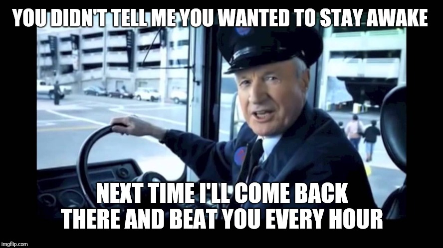 Jg wentworth bus driver | YOU DIDN'T TELL ME YOU WANTED TO STAY AWAKE NEXT TIME I'LL COME BACK THERE AND BEAT YOU EVERY HOUR | image tagged in jg wentworth bus driver | made w/ Imgflip meme maker