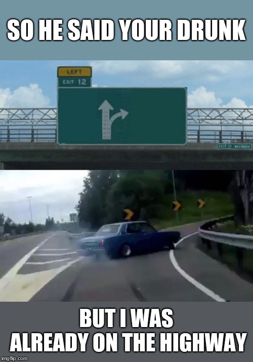 Left Exit 12 Off Ramp Meme | SO HE SAID YOUR DRUNK; BUT I WAS ALREADY ON THE HIGHWAY | image tagged in memes,left exit 12 off ramp | made w/ Imgflip meme maker