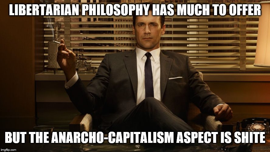 MadMen | LIBERTARIAN PHILOSOPHY HAS MUCH TO OFFER BUT THE ANARCHO-CAPITALISM ASPECT IS SHITE | image tagged in madmen | made w/ Imgflip meme maker