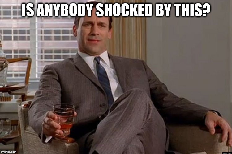 madmen | IS ANYBODY SHOCKED BY THIS? | image tagged in madmen | made w/ Imgflip meme maker