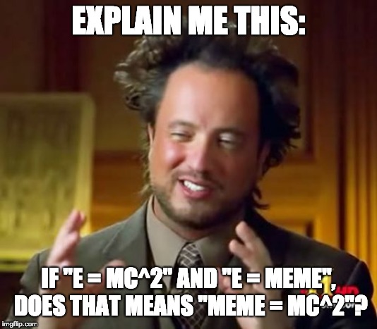 E = MC Meme | EXPLAIN ME THIS:; IF "E = MC^2" AND "E = MEME", DOES THAT MEANS "MEME = MC^2"? | image tagged in memes,ancient aliens,albert einstein | made w/ Imgflip meme maker