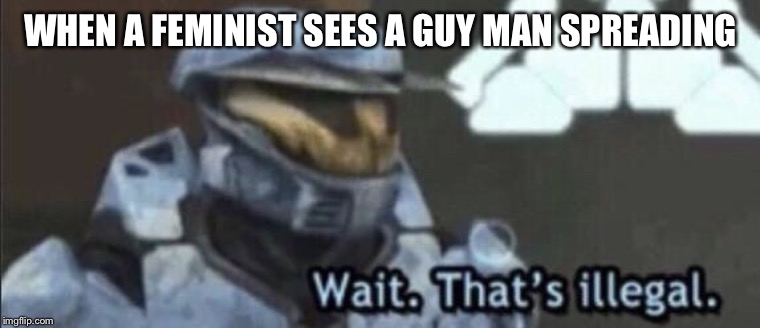 Wait that’s illegal | WHEN A FEMINIST SEES A GUY MAN SPREADING | image tagged in wait thats illegal | made w/ Imgflip meme maker
