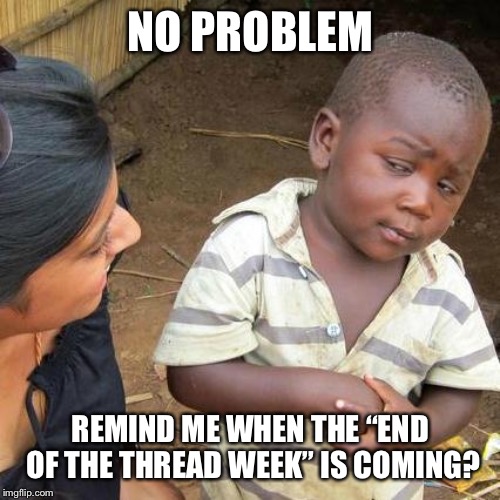 Third World Skeptical Kid Meme | NO PROBLEM REMIND ME WHEN THE “END OF THE THREAD WEEK” IS COMING? | image tagged in memes,third world skeptical kid | made w/ Imgflip meme maker