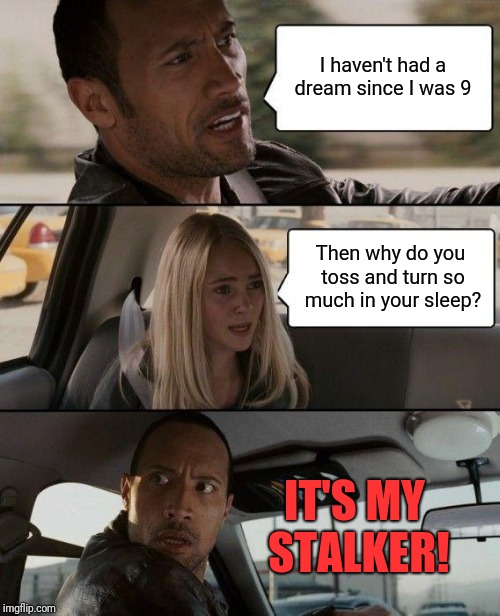 The Rock Driving Meme | I haven't had a dream since I was 9 Then why do you toss and turn so much in your sleep? IT'S MY STALKER! | image tagged in memes,the rock driving | made w/ Imgflip meme maker